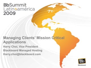 Managing Clients’ Mission Critical Applications Harry Choi, Vice President Blackboard Managed Hosting Harry.choi@blackboard.com  
