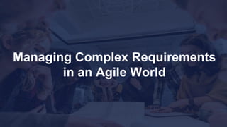 Managing Complex Requirements
in an Agile World
 