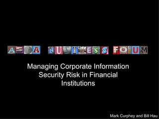 Managing Corporate Information Security Risk in Financial Institutions Mark Curphey and Bill Hau 