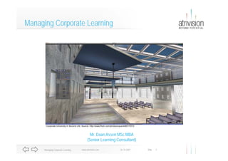 Managing Corporate Learning




       Corporate University in Second Life. Source: http://www.flickr.com/photos/oque/448017073/



                                                  Mr.
                                                  Mr Daan Assen MSc MBA
                                                (Senior Learning Consultant)

                                           www.atrivision.com                    26-10-2007
      Managing Corporate Learning                                                                  Dia   1