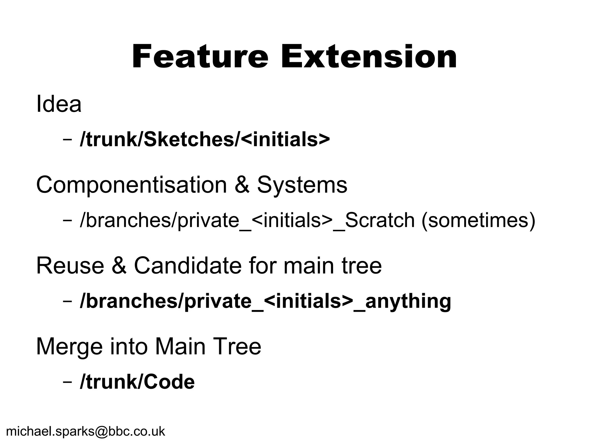 Feature Extension Idea /trunk/Sketches/<initials> Componentisation & Systems /branches/private_<initials>_Scratch (sometimes) Reuse & Candidate for main tree /branches/private_<initials>_anything Merge into Main Tree /trunk/Code 