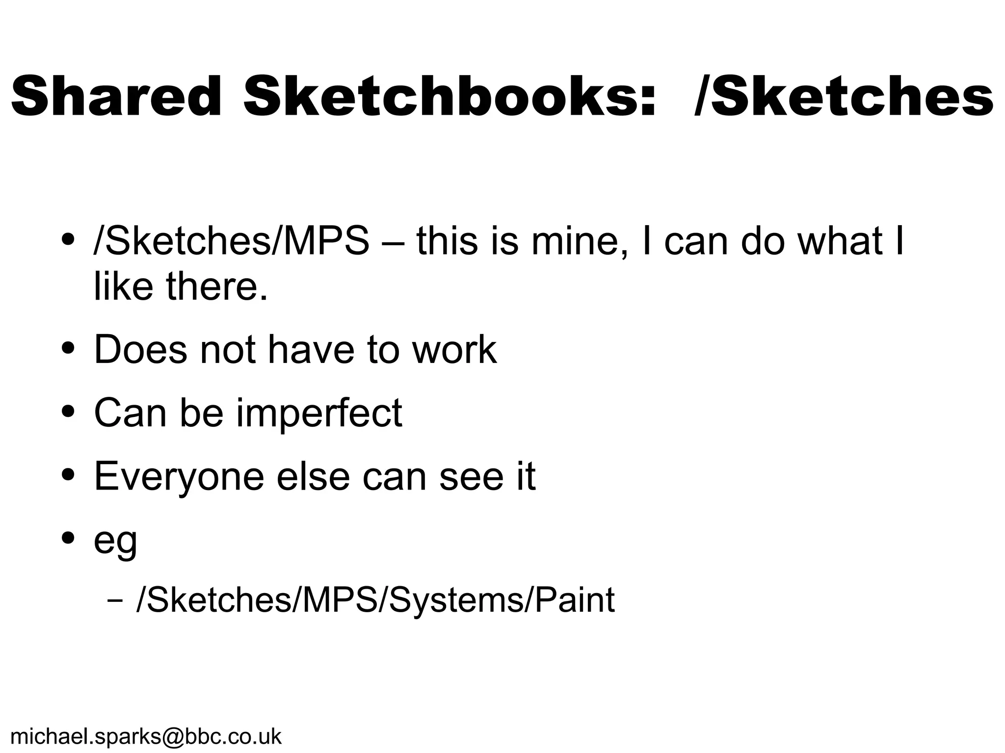 Shared Sketchbooks:  /Sketches /Sketches/MPS – this is mine, I can do what I like there.  Does not have to work Can be imperfect Everyone else can see it eg /Sketches/MPS/Systems/Paint 