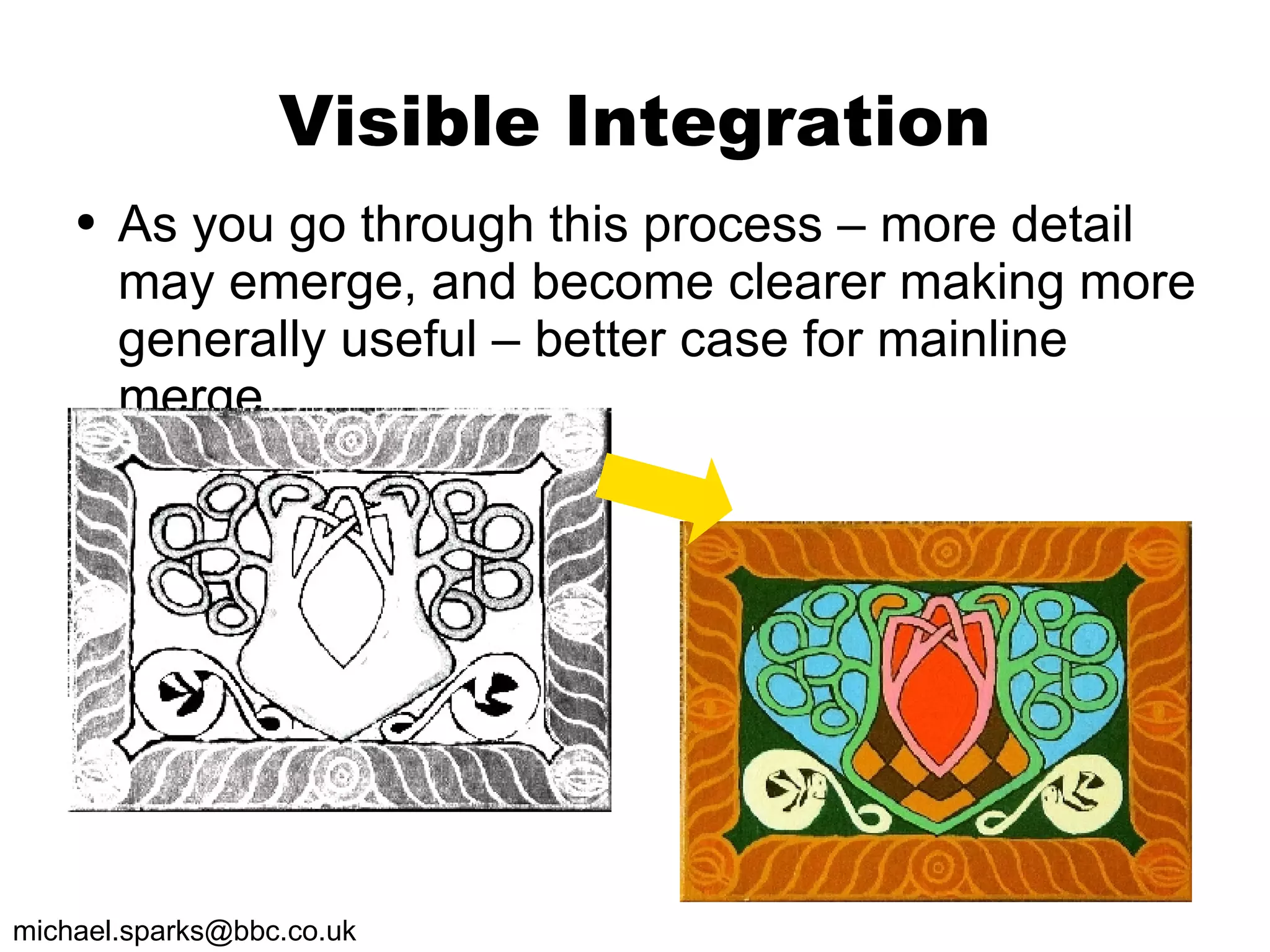 Visible Integration As you go through this process – more detail may emerge, and become clearer making more generally useful – better case for mainline merge 