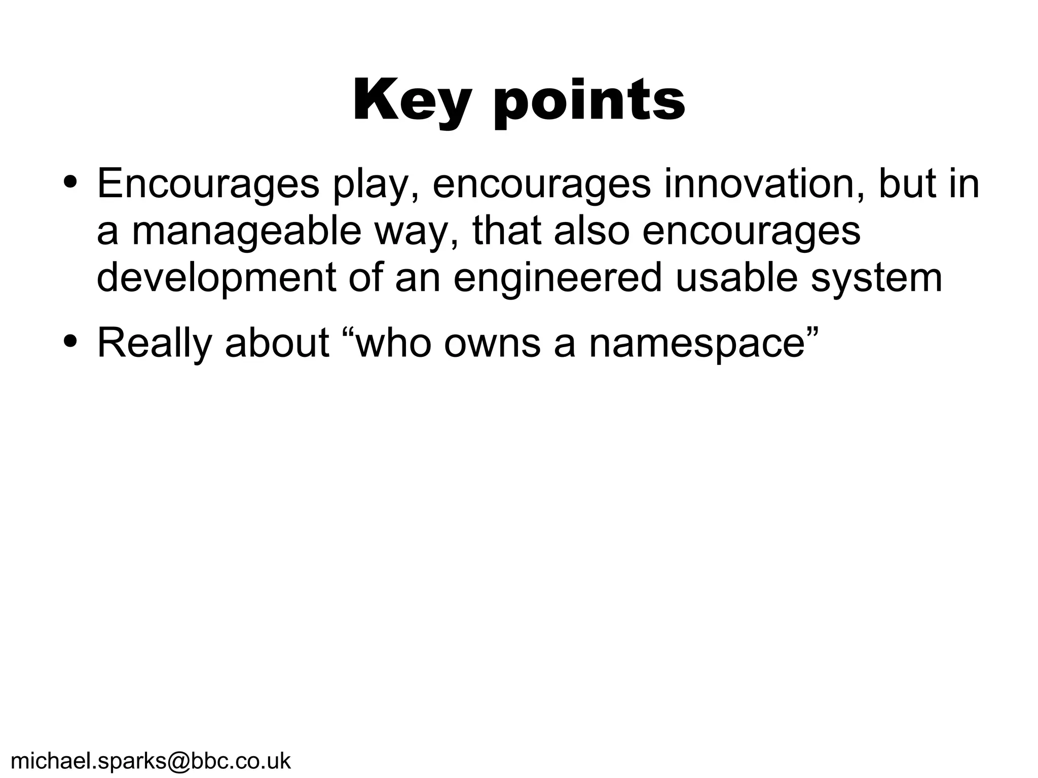 Key points Encourages play, encourages innovation, but in a manageable way, that also encourages development of an engineered usable system Really about “who owns a namespace” 