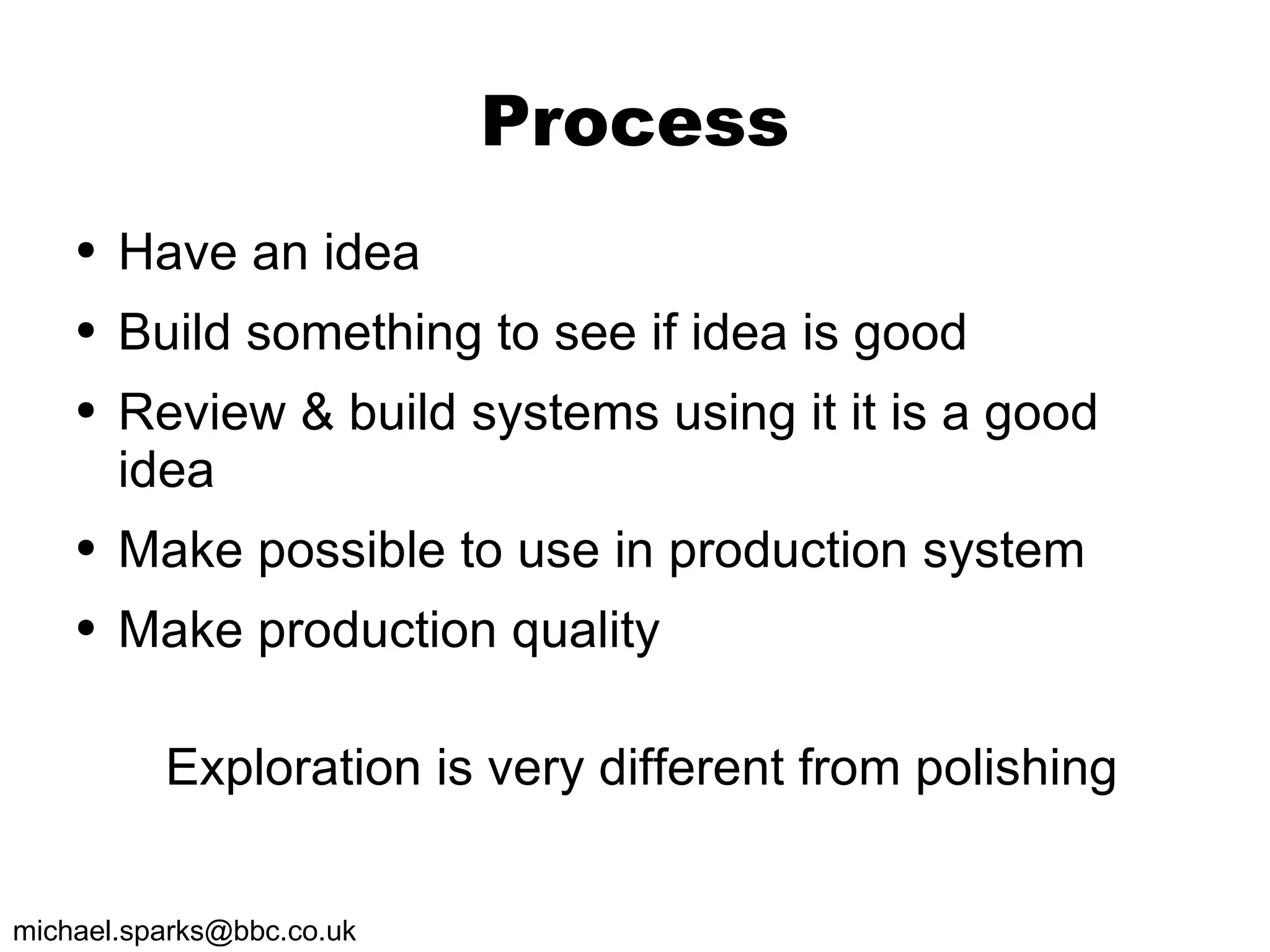 Process Have an idea Build something to see if idea is good Review & build systems using it it is a good idea Make possible to use in production system Make production quality Exploration is very different from polishing 