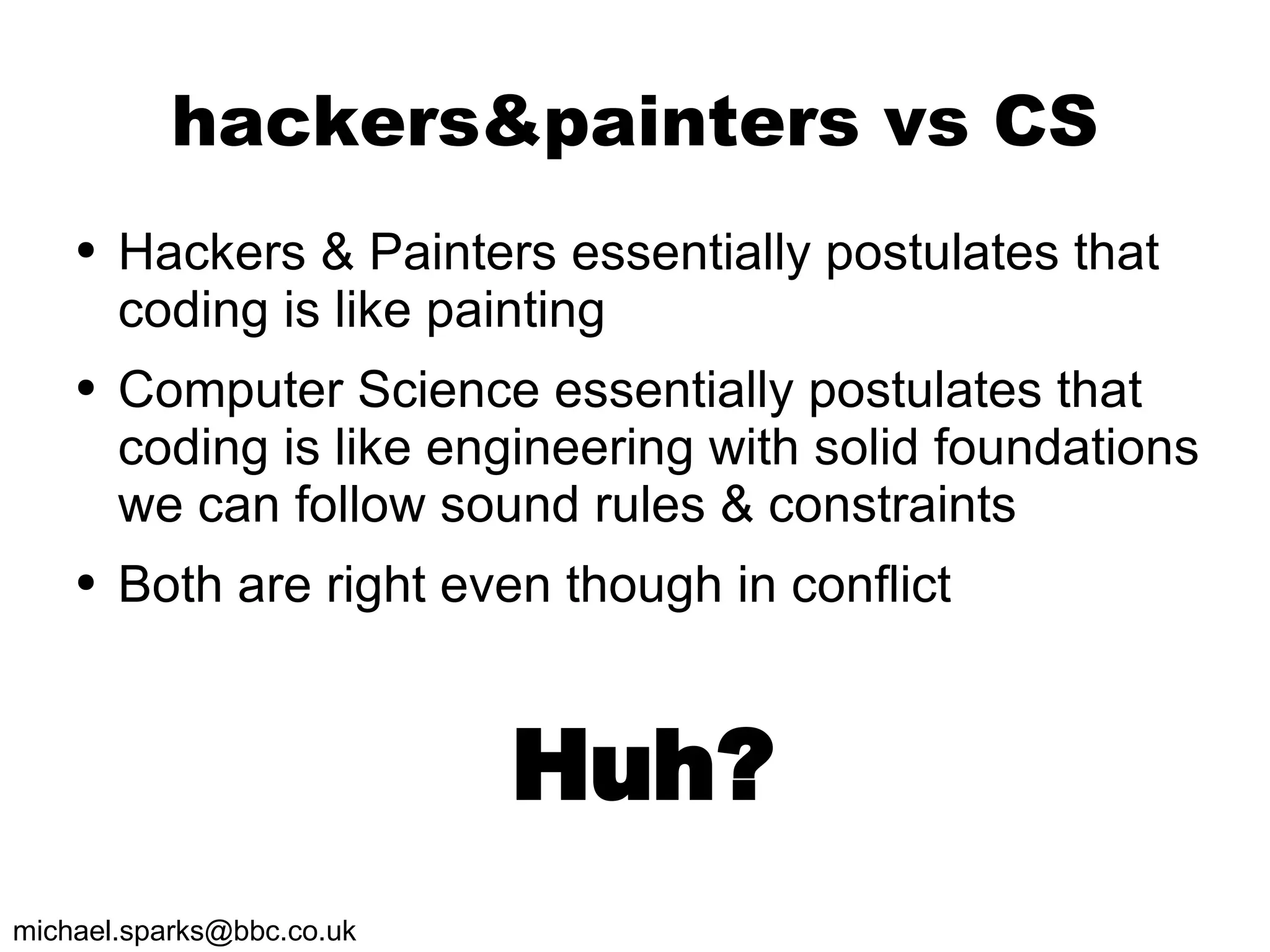 hackers&painters vs CS Hackers & Painters  essentially  postulates that coding is like painting Computer Science  essentially  postulates that coding is like engineering with solid foundations we can follow sound rules & constraints Both are right even though in conflict Huh? 