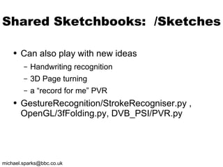 Shared Sketchbooks:  /Sketches Can also play with new ideas Handwriting recognition 3D Page turning a “record for me” PVR GestureRecognition/StrokeRecogniser.py , OpenGL/3fFolding.py, DVB_PSI/PVR.py 