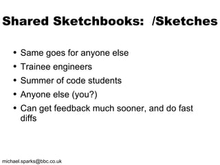 Shared Sketchbooks:  /Sketches Same goes for anyone else Trainee engineers Summer of code students Anyone else (you?) Can get feedback much sooner, and do fast diffs 