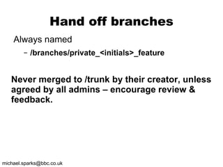 Hand off branches Always named /branches/private_<initials>_feature Never merged to /trunk by their creator, unless agreed by all admins – encourage review & feedback. 