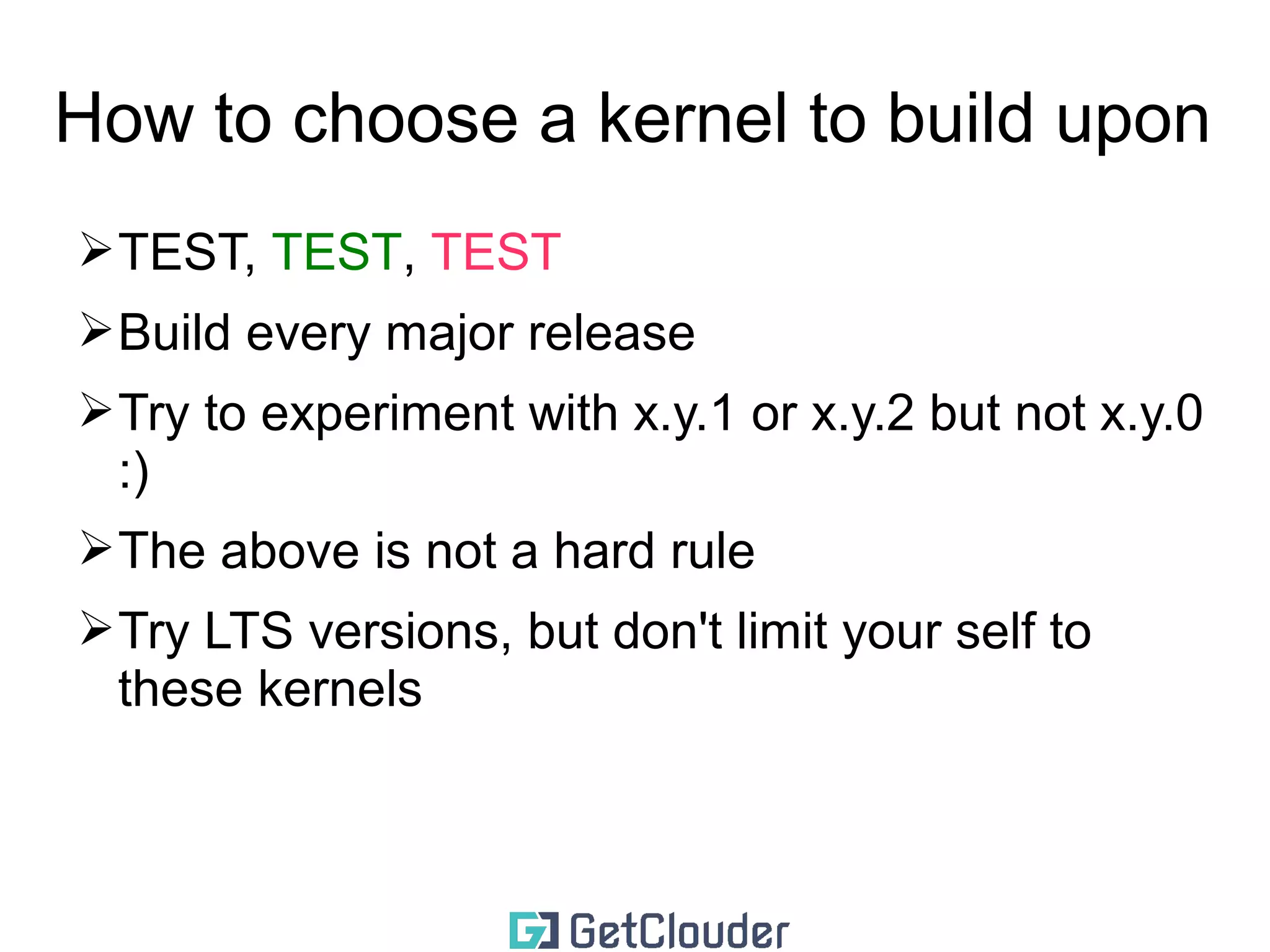 How to choose a kernel to build upon 
➢TEST, TEST, TEST 
➢Build every major release 
➢Try to experiment with x.y.1 or x.y.2 but not x.y.0 
:) 
➢The above is not a hard rule 
 