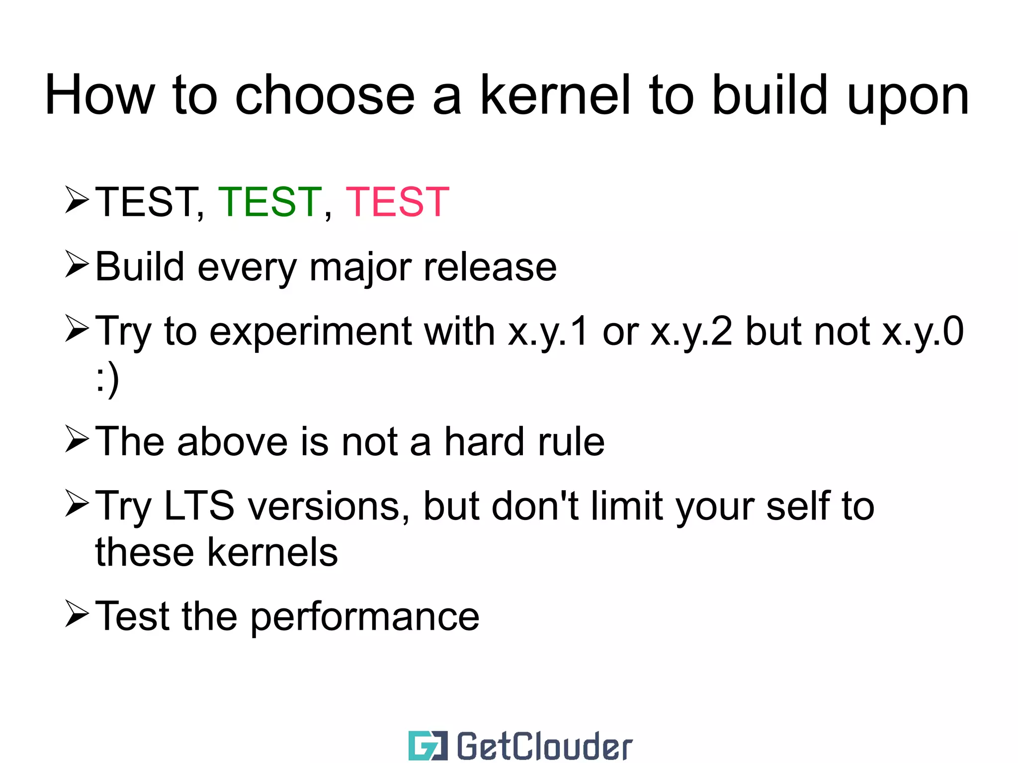 How to choose a kernel to build upon 
➢TEST, TEST, TEST 
➢Build every major release 
➢Try to experiment with x.y.1 or x.y.2 but not x.y.0 
:) 
➢The above is not a hard rule 
➢Try LTS versions, but don't limit your self to 
these kernels 
 