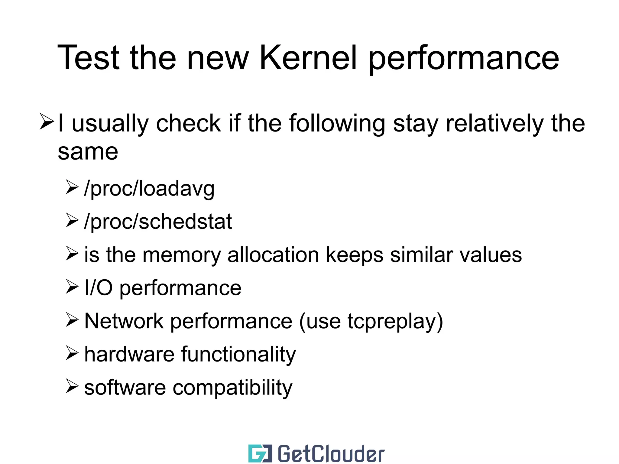 Test the new Kernel performance 
➢Look at your own load 
➢Try to break the kernel 
➢try to replay your normal load 100 or 1000 times 
➢try to break the kernel with community benchmarks 
➢Do not compare 32 and 64 bit kernels 
➢Test the performance between two kernels in a 
row 
➢If you compare the performance between 
different major releases, do not include the new 
features 
 