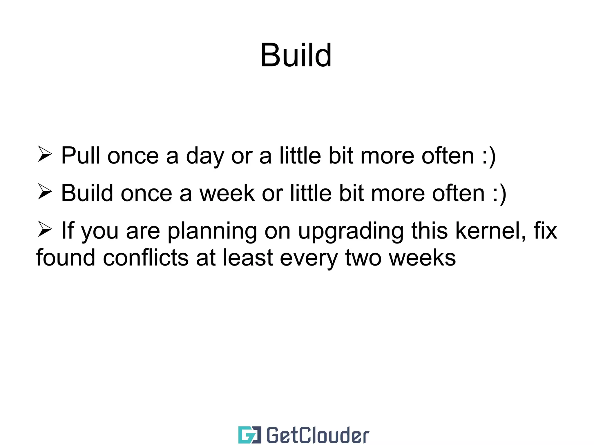The actual management 
➢ git pull 
➢ if there are new tags, create a test branch with the tag's 
name: 
v3.17.2 -> test-kernel-3.17.2 
➢ for each patch branch that you keep 
➢ checkout the current patch branch 
➢ branch into a new name based on the new kernel version 
➢ rebase 
➢ checkout that branch 
➢ copy my current kernel .config 
➢ make olddefconfig (if it breaks, send me an e-mail) 
 