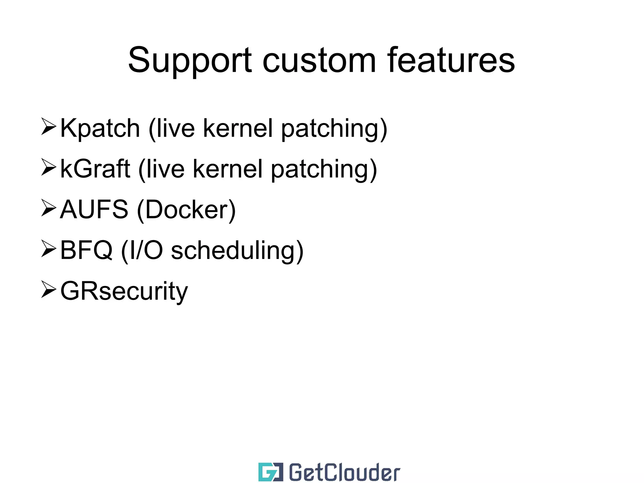 Support custom drivers 
➢network interface drivers 
➢storage drivers 
➢vendor supplied drivers 
➢sometimes require specific kernel version 
➢ they should be either back or forward ported 
➢require changes in the kernel in order to build/load 
properly 
Note: this does not happen often 
 