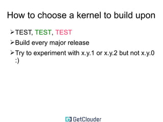 How to choose a kernel to build upon 
➢TEST, TEST, TEST 
➢Build every major release 
 
