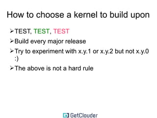 How to choose a kernel to build upon 
➢TEST, TEST, TEST 
➢Build every major release 
➢Try to experiment with x.y.1 or x.y.2 but not x.y.0 
:) 
 