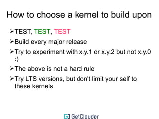 How to choose a kernel to build upon 
➢TEST, TEST, TEST 
➢Build every major release 
➢Try to experiment with x.y.1 or x.y.2 but not x.y.0 
:) 
➢The above is not a hard rule 
 