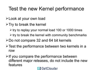 How to choose a kernel to build upon 
➢TEST, TEST, TEST 
➢Build every major release 
➢Try to experiment with x.y.1 or x.y.2 but not x.y.0 
:) 
➢The above is not a hard rule 
➢Try LTS versions, but don't limit your self to 
these kernels 
➢Test the performance 
 