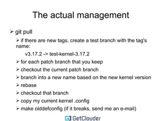 The actual management 
➢ this works ONLY for your own patches 
➢ keep a list with all your patches 
➢ clone the Linus repo 
 