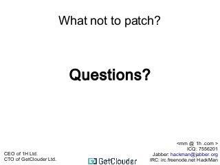 What not to patch? 
Questions? 
<mm @ 1h .com > 
ICQ: 7556201 
Jabber: hackman@jabber.org 
IRC: irc.freenode.net HackMan 
CEO of 1H Ltd. 
CTO of GetClouder Ltd. 
