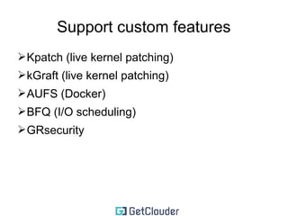 Support custom drivers 
➢network interface drivers 
➢storage drivers 
➢vendor supplied drivers 
➢sometimes require specific kernel version 
➢ they should be either back or forward ported 
➢require changes in the kernel in order to build/load 
properly 
Note: this does not happen often 
 