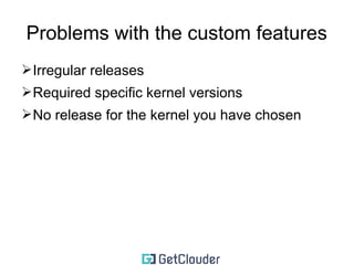 Support custom features 
➢Kpatch (live kernel patching) 
➢kGraft (live kernel patching) 
➢AUFS (Docker) 
➢BFQ (I/O scheduling) 
➢GRsecurity 
 