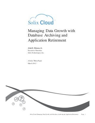 TM

Solix
Managing Data Growth with
Database Archiving and
Application Retirement
John B. Ottman, Jr.
Executive Chairman
Solix Technologies, Inc.

A Solix White Paper
March 2012

Solix Cloud: Managing Data Growth with Database Archiving and Application Retirement

Page 1

 