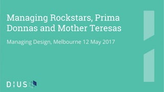 Managing Rockstars, Prima
Donnas and Mother Teresas
Managing Design, Melbourne 12 May 2017
 