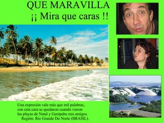 QUE MARAVILLA  ¡¡ Mira que caras !! Una expresión vale más que mil palabras,  con esta cara se quedaron cuando vieron las playas de Natal y Genipabu mis amigos.  Región: Rio Grande Do Norte (BRASIL). 