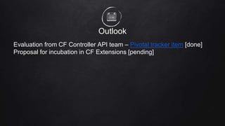 Outlook
Evaluation from CF Controller API team – Pivotal tracker item [done]
Proposal for incubation in CF Extensions [pending]
 