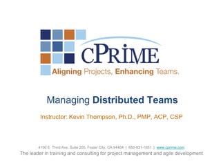 Managing Distributed Teams
         Instructor: Kevin Thompson, Ph.D., PMP, ACP, CSP



        4100 E. Third Ave, Suite 205, Foster City, CA 94404 | 650-931-1651 | www.cprime.com
The leader in training and consulting for project management and agile development
 