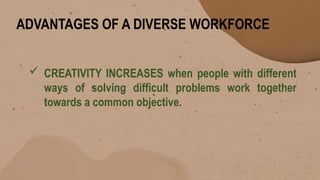 ADVANTAGES OF A DIVERSE WORKFORCE
 CREATIVITY INCREASES when people with different
ways of solving difficult problems work together
towards a common objective.
 