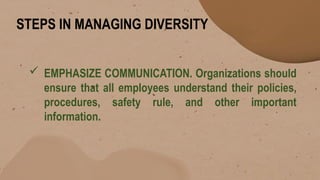 STEPS IN MANAGING DIVERSITY
 EMPHASIZE COMMUNICATION. Organizations should
ensure that all employees understand their policies,
procedures, safety rule, and other important
information.
 