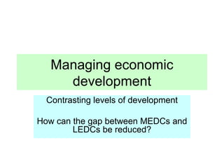 Managing economic development Contrasting levels of development How can the gap between MEDCs and LEDCs be reduced? 