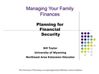 Managing Your Family Finances Planning for Financial  Security Bill Taylor University of Wyoming Northeast Area Extension Educator 