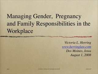 @Victoria
L.H
erring,www.H
erringLaw.com
Managing Gender, Pregnancy
and Family Responsibilities in the
Workplace
Victoria L. Herring
www.herringlaw.com
Des Moines, Iowa
August 1, 2008
page 1 @ Victoria L. Herring, www.Herringlaw.com [2005] created 2005
 