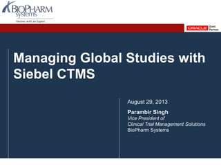 Managing Global Studies with
Siebel CTMS
August 29, 2013
Parambir Singh
Vice President of
Clinical Trial Management Solutions
BioPharm Systems
 