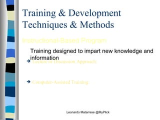 Training & Development Techniques & Methods Instructional-Based Program   Training designed to impart new knowledge and information Lecture or Discussion Approach:  Instructional‑based training in which knowledge and information are descriptively presented Computer-Assisted Training:  Instruction‑based training in which is knowledge and information are presented via computer  Leonardo Matarrese @MyPlick 