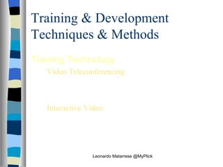 Training & Development Techniques & Methods Training Technology Video Teleconferencing Trainers in centralized locations deliver material live by satellite hookup to remote sites  Interactive Video Material is presented via video technology on a monitor from a central serving mechanism, a video disk, CD-ROM, or web site   Leonardo Matarrese @MyPlick 