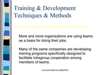 Training & Development Techniques & Methods Team Building & Group‑Based Training More and more organizations are using teams as a basis for doing their jobs. Many of the same companies are developing training programs specifically designed to facilitate intragroup cooperation among members of teams.  Leonardo Matarrese @MyPlick 