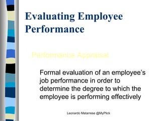 Evaluating Employee Performance Performance Appraisal Formal evaluation of an employee’s job performance in order to determine the degree to which the employee is performing effectively Leonardo Matarrese @MyPlick 