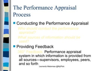 The Performance Appraisal Process Conducting the Performance Appraisal Who should conduct the performance appraisal? What sources of information should be used? Providing Feedback 360° Feedback:  Performance appraisal system in which information is provided from all sources—supervisors, employees, peers, and so forth  Leonardo Matarrese @MyPlick 