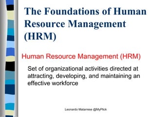 The Foundations of Human Resource Management (HRM) Human Resource Management (HRM)    Set of organizational activities directed at attracting, developing, and maintaining an effective workforce Leonardo Matarrese @MyPlick 
