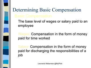 Determining Basic Compensation Basic Compensation The base level of wages or salary paid to an employee Wages:  Compensation in the form of money paid for time worked Salary:  Compensation in the form of money paid for discharging the responsibilities of a job Leonardo Matarrese @MyPlick 
