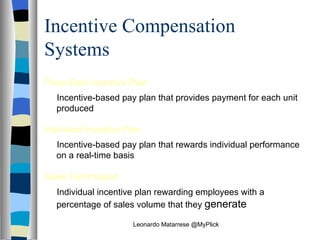 Incentive Compensation Systems   Piece-Rate Incentive Plan   Incentive‑based pay plan that provides payment for each unit produced Individual Incentive Plan   Incentive‑based pay plan that rewards individual performance on a real-time basis Sales Commission   Individual incentive plan rewarding employees with a percentage of sales volume that they  generate Leonardo Matarrese @MyPlick 