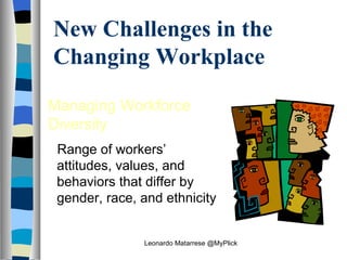 New Challenges in the Changing Workplace Managing Workforce Diversity  Range of workers’ attitudes, values, and behaviors that differ by gender, race, and ethnicity  Leonardo Matarrese @MyPlick 