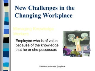 New Challenges in the Changing Workplace Managing Knowledge Workers Employee who is of value because of the knowledge that he or she possesses Leonardo Matarrese @MyPlick 