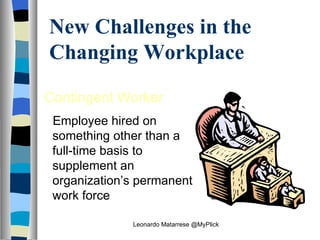 New Challenges in the Changing Workplace Contingent Worker   Employee hired on something other than a full-time basis to supplement an organization’s permanent work force Leonardo Matarrese @MyPlick 