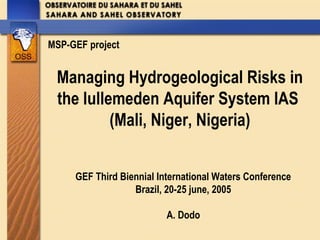 MSP-GEF project 
Managing Hydrogeological Risks in 
the Iullemeden Aquifer System IAS 
(Mali, Niger, Nigeria) 
GEF Third Biennial International Waters Conference 
Brazil, 20-25 june, 2005 
A. Dodo 
 