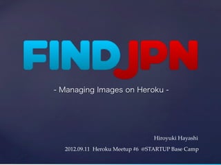 - Managing Images on Heroku -




                                       Hiroyuki  Hayashi

  2012.09.11    Heroku  Meetup  #6    @STARTUP  Base  Camp
 